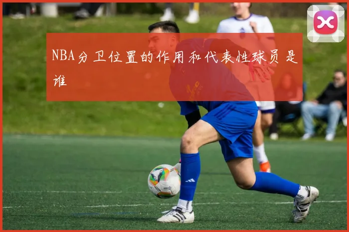 NBA分卫位置的作用和代表性球员是谁