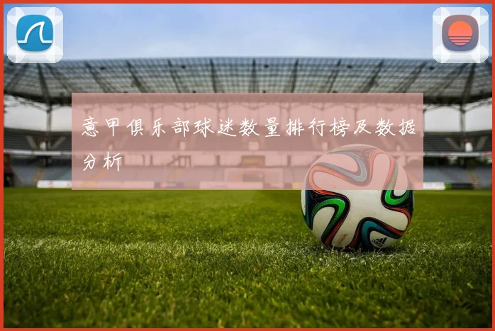 意甲俱乐部球迷数量排行榜及数据分析