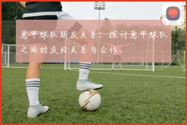 意甲球队朋友关系：探讨意甲球队之间的友好关系与合作。