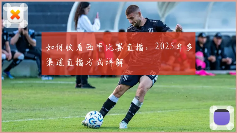 如何收看西甲比赛直播,2025年多渠道直播方式详解