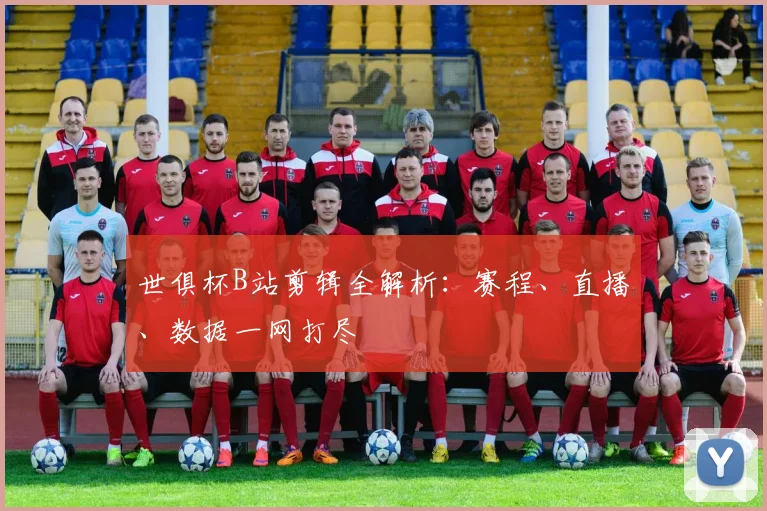 世俱杯B站剪辑全解析：赛程、直播、数据一网打尽