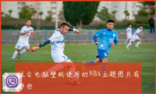 适合电脑壁纸使用的NBA主题图片有哪些