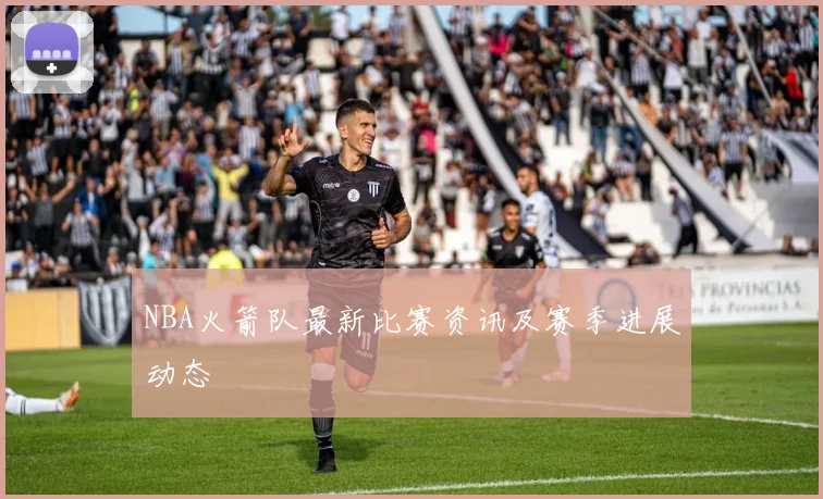 NBA火箭队最新比赛资讯及赛季进展动态