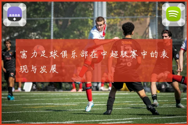 富力足球俱乐部在中超联赛中的表现与发展