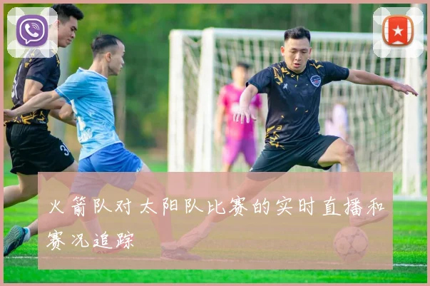 火箭队对太阳队比赛的实时直播和赛况追踪