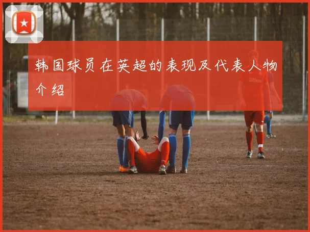 韩国球员在英超的表现及代表人物介绍