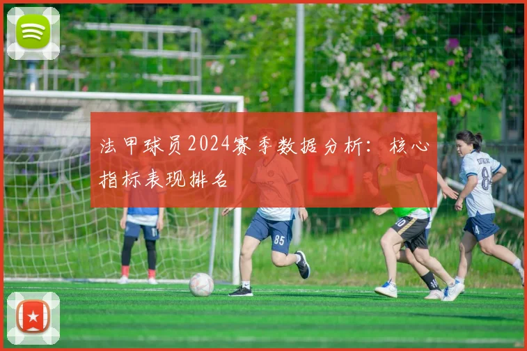 法甲球员2024赛季数据分析：核心指标表现排名