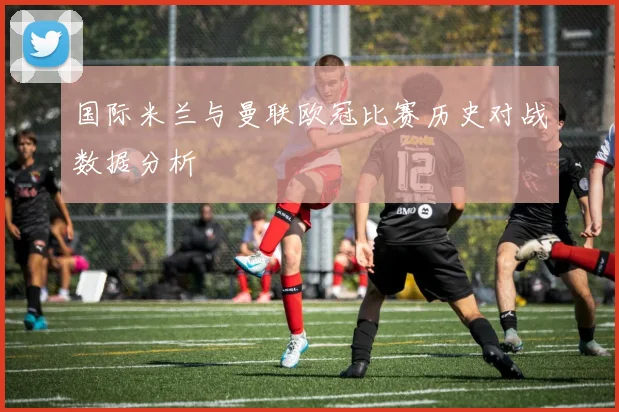 国际米兰与曼联欧冠比赛历史对战数据分析