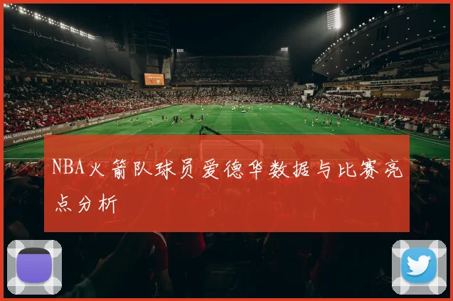 NBA火箭队球员爱德华数据与比赛亮点分析