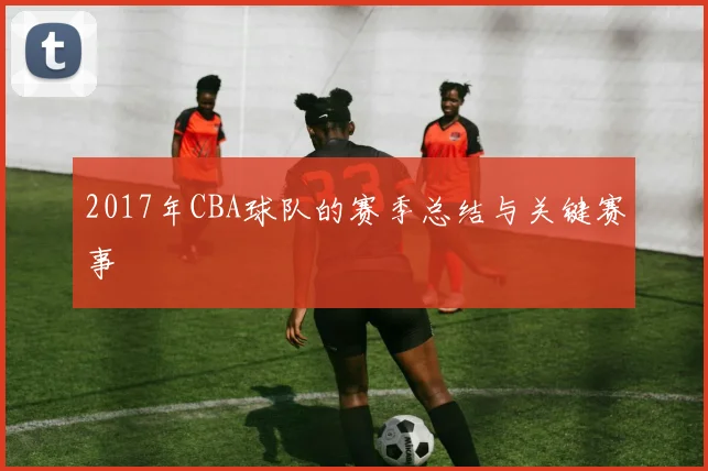 2017年CBA球队的赛季总结与关键赛事