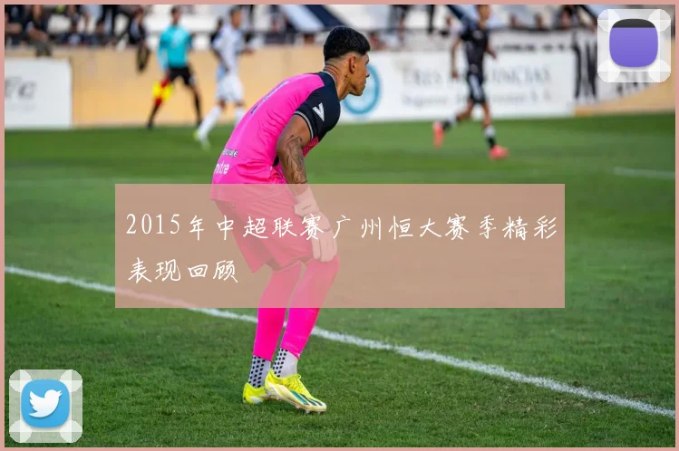 2015年中超联赛广州恒大赛季精彩表现回顾