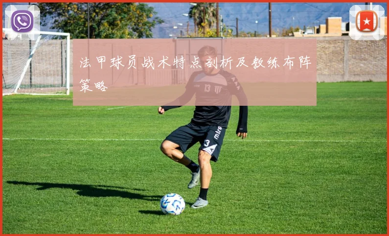 法甲球员战术特点剖析及教练布阵策略